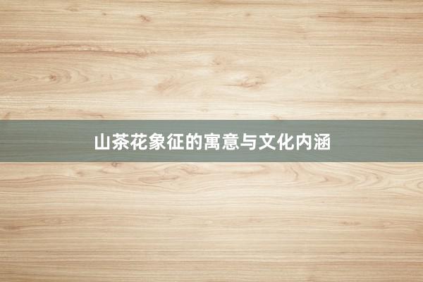 山茶花象征的寓意与文化内涵