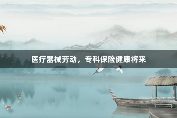 医疗器械劳动，专科保险健康将来