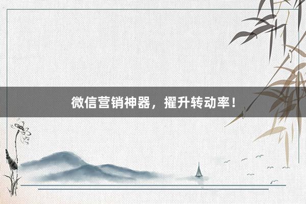 微信营销神器，擢升转动率！