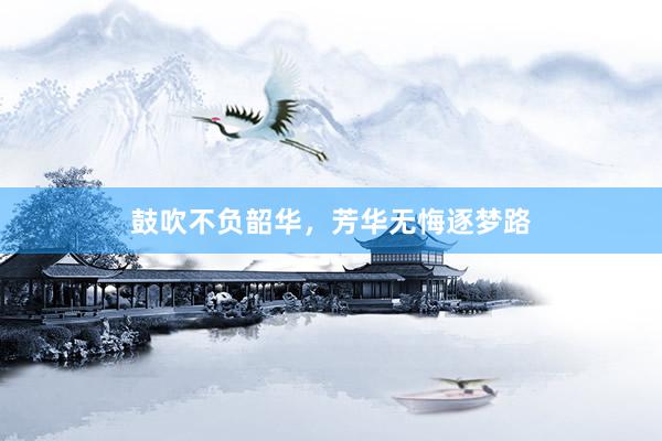 鼓吹不负韶华，芳华无悔逐梦路